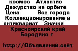 1.1) космос : Атлантис - Дежурство на орбите › Цена ­ 990 - Все города Коллекционирование и антиквариат » Значки   . Красноярский край,Бородино г.